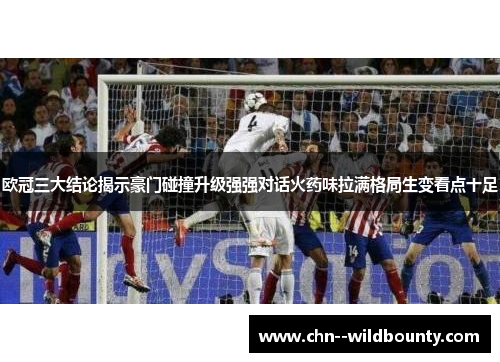 欧冠三大结论揭示豪门碰撞升级强强对话火药味拉满格局生变看点十足 欧冠三大结论揭示豪门碰撞升级强强对话火药味拉满格局生变看点十足