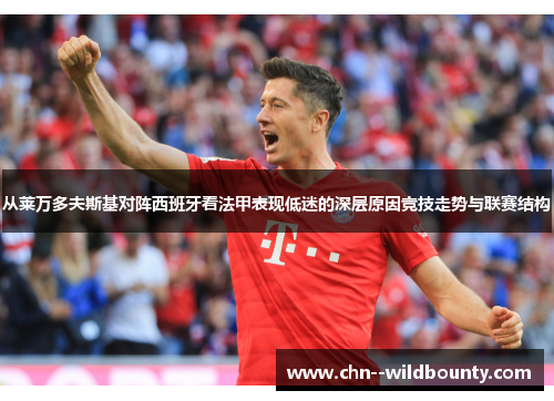 从莱万多夫斯基对阵西班牙看法甲表现低迷的深层原因竞技走势与联赛结构 从莱万多夫斯基对阵西班牙看法甲表现低迷的深层原因竞技走势与联赛结构