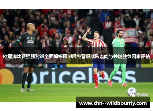 欧冠淘汰赛强强对话全面解析预测最终晋级球队走向与关键胜负因素评估 欧冠淘汰赛强强对话全面解析预测最终晋级球队走向与关键胜负因素评估