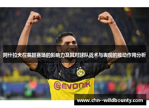 阿什拉夫在英超赛场的影响力及其对球队战术与表现的推动作用分析