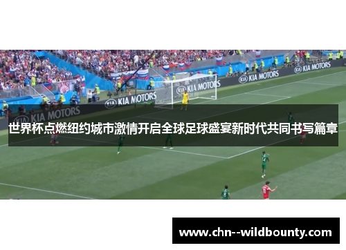 世界杯点燃纽约城市激情开启全球足球盛宴新时代共同书写篇章 世界杯点燃纽约城市激情开启全球足球盛宴新时代共同书写篇章