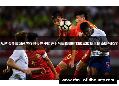 从首次参赛到首度夺冠世界杯历史上的里程碑时刻那些改写足球命运的瞬间