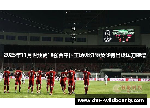 2025年11月世预赛18强赛中国主场0比1憾负沙特出线压力陡增 2025年11月世预赛18强赛中国主场0比1憾负沙特出线压力陡增