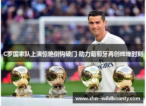 C罗国家队上演惊艳倒钩破门 助力葡萄牙再创辉煌时刻