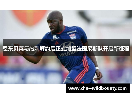 恩东贝莱与热刺解约后正式加盟法国尼斯队开启新征程 恩东贝莱与热刺解约后正式加盟法国尼斯队开启新征程