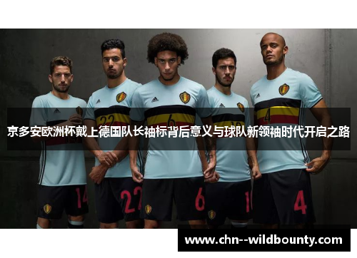 京多安欧洲杯戴上德国队长袖标背后意义与球队新领袖时代开启之路