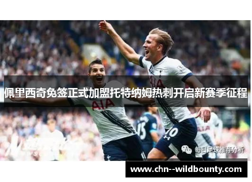 佩里西奇免签正式加盟托特纳姆热刺开启新赛季征程