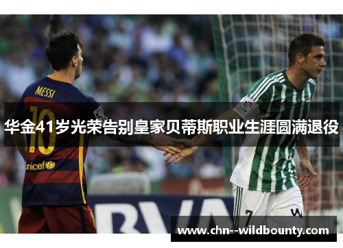 华金41岁光荣告别皇家贝蒂斯职业生涯圆满退役