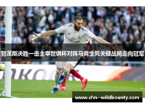 努涅斯决胜一击主宰世俱杯对阵马竞生死关键战局走向冠军