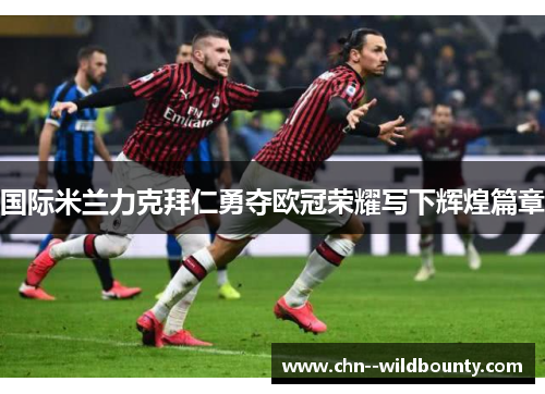 国际米兰力克拜仁勇夺欧冠荣耀写下辉煌篇章