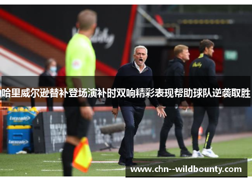 哈里威尔逊替补登场演补时双响精彩表现帮助球队逆袭取胜