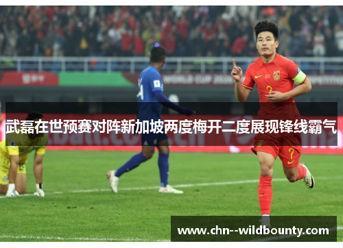武磊在世预赛对阵新加坡两度梅开二度展现锋线霸气 武磊在世预赛对阵新加坡两度梅开二度展现锋线霸气