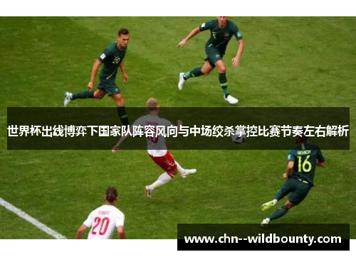 世界杯出线博弈下国家队阵容风向与中场绞杀掌控比赛节奏左右解析 世界杯出线博弈下国家队阵容风向与中场绞杀掌控比赛节奏左右解析