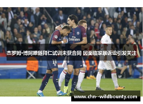 杰罗姆·博阿滕随拜仁试训未获合同 因面临家暴诉讼引发关注 杰罗姆·博阿滕随拜仁试训未获合同 因面临家暴诉讼引发关注